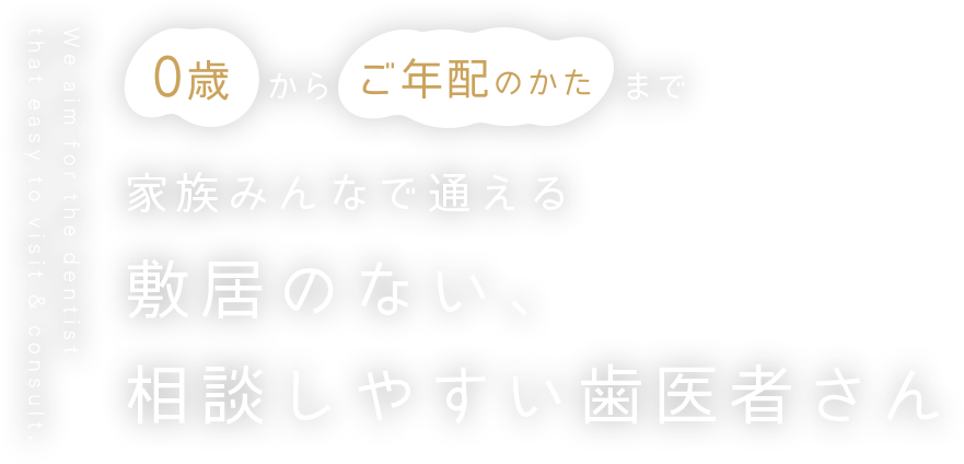 ０歳からご年配のかたまで家族みんなで通える敷居のない、相談しやすい歯医者さん